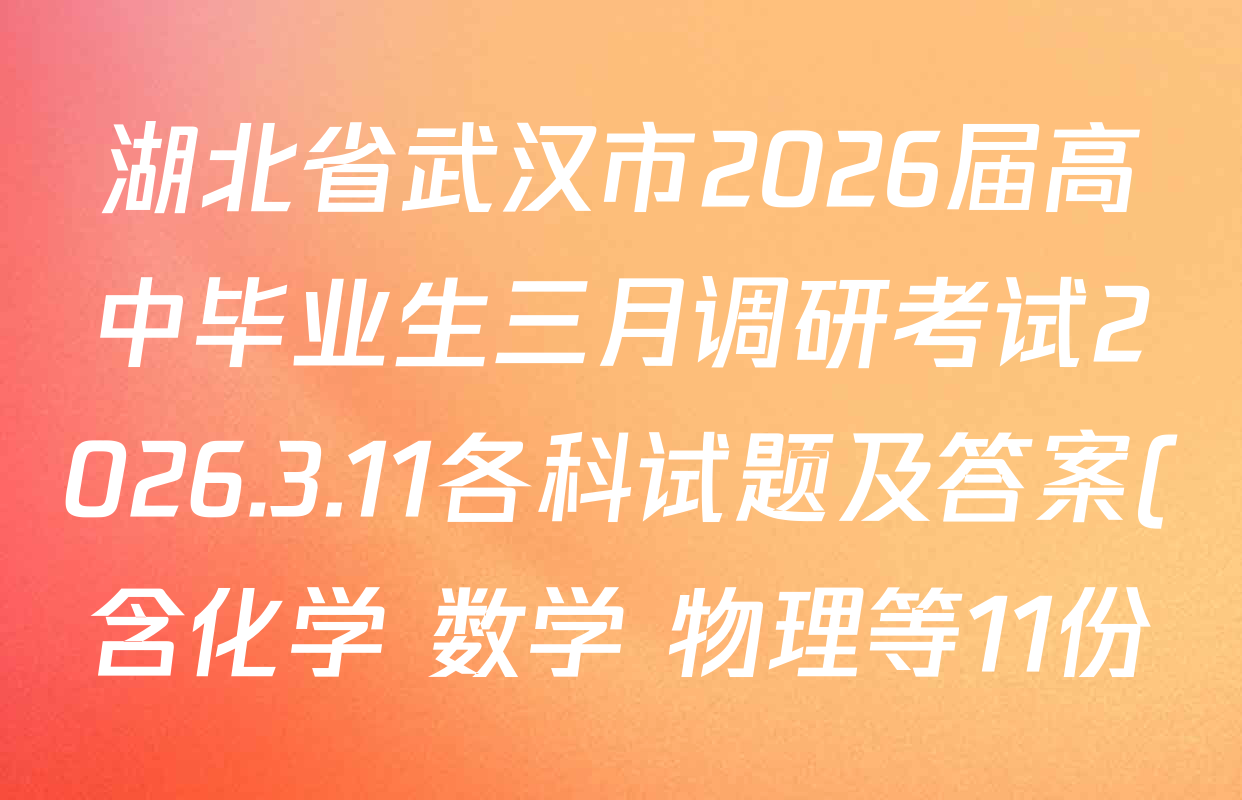 湖北省武汉市2026届高中毕业生三月调研考试2026.3.11各科试题及答案(含化学 数学 物理等11份) 湖北省武汉市2026届高中毕业生三月调研考试2026.3.11各科试题及答案(含化学 数学 物理等11份)